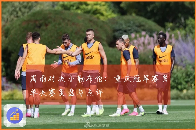 周雨对决小勒布伦：重庆冠军赛男单决赛复盘与点评