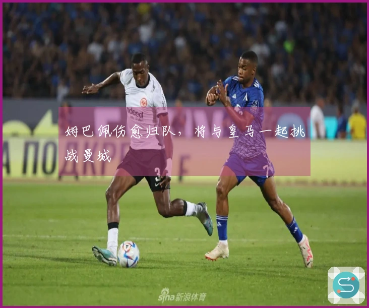 姆巴佩伤愈归队，将与皇马一起挑战曼城