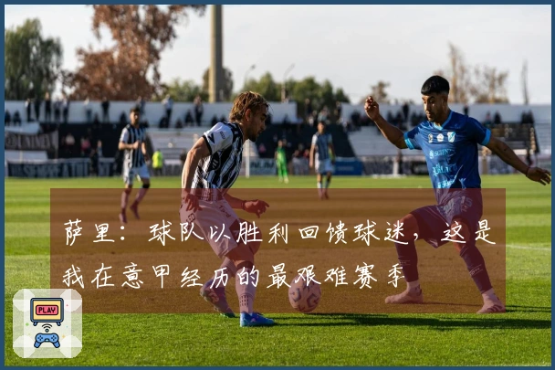 萨里：球队以胜利回馈球迷，这是我在意甲经历的最艰难赛季