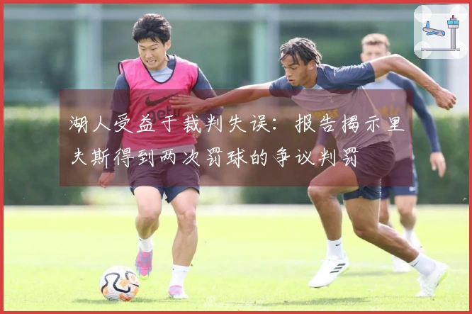 湖人受益于裁判失误：报告揭示里夫斯得到两次罚球的争议判罚