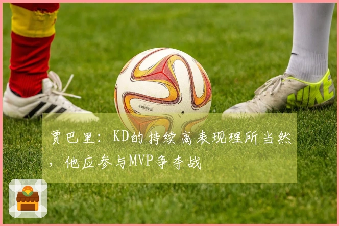 贾巴里：KD的持续高表现理所当然，他应参与MVP争夺战