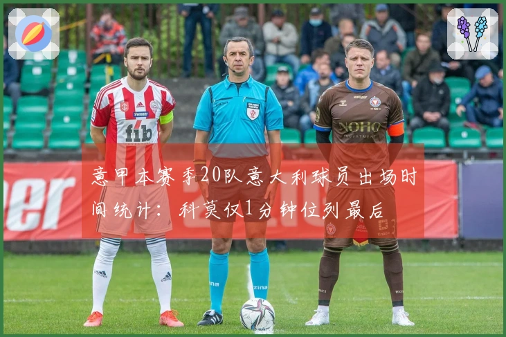 意甲本赛季20队意大利球员出场时间统计：科莫仅1分钟位列最后