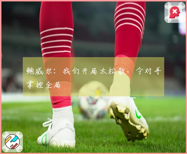 鲍威尔：我们开局太松散，令对手掌控全局