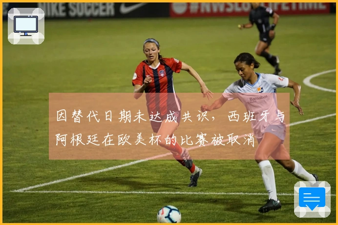 因替代日期未达成共识，西班牙与阿根廷在欧美杯的比赛被取消