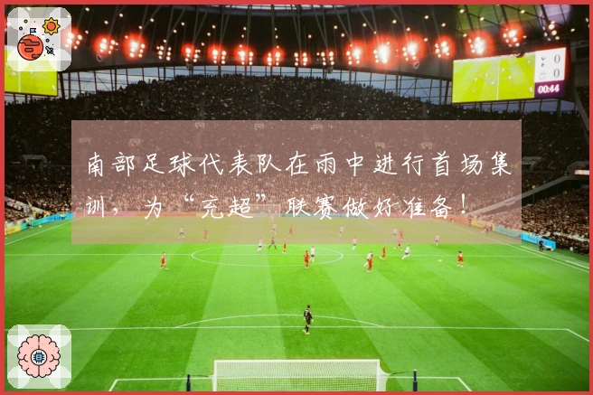 南部足球代表队在雨中进行首场集训，为“充超”联赛做好准备！