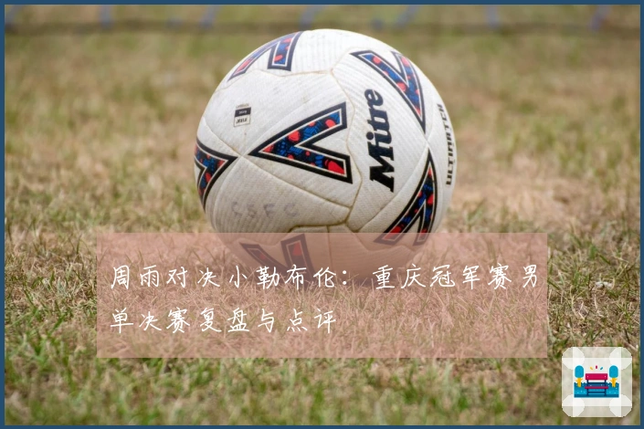 周雨对决小勒布伦：重庆冠军赛男单决赛复盘与点评