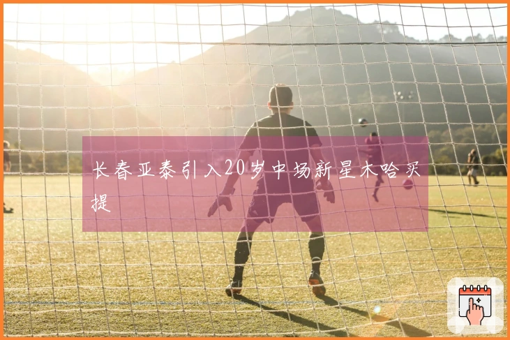 长春亚泰引入20岁中场新星木哈买提