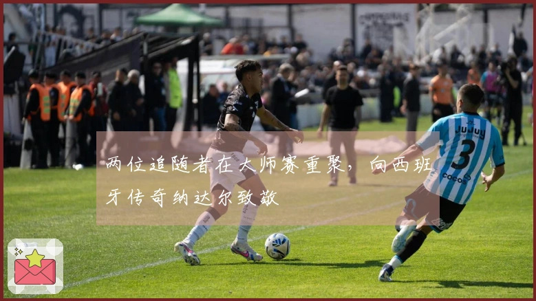 两位追随者在大师赛重聚，向西班牙传奇纳达尔致敬