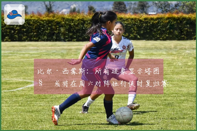 比尔·西蒙斯：所有迹象显示塔图姆或将在周六对阵独行侠时复归赛场