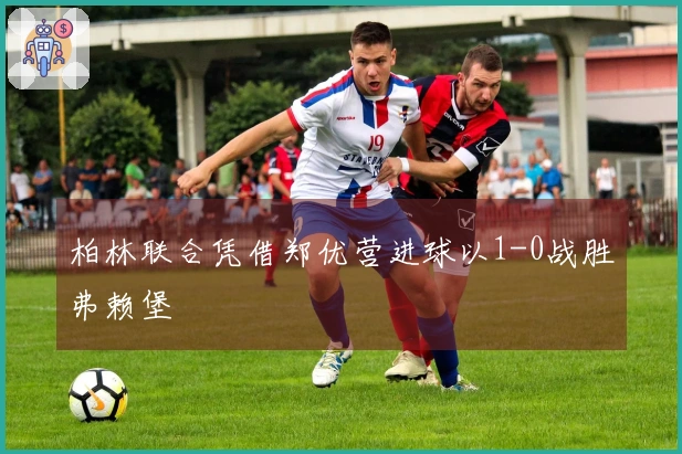 柏林联合凭借郑优营进球以1-0战胜弗赖堡