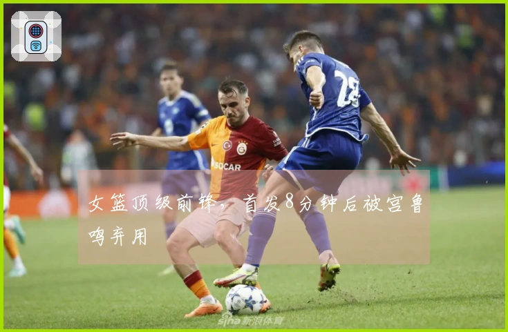女篮顶级前锋，首发8分钟后被宫鲁鸣弃用
