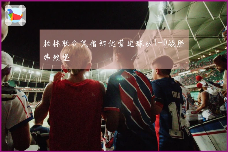 柏林联合凭借郑优营进球以1-0战胜弗赖堡