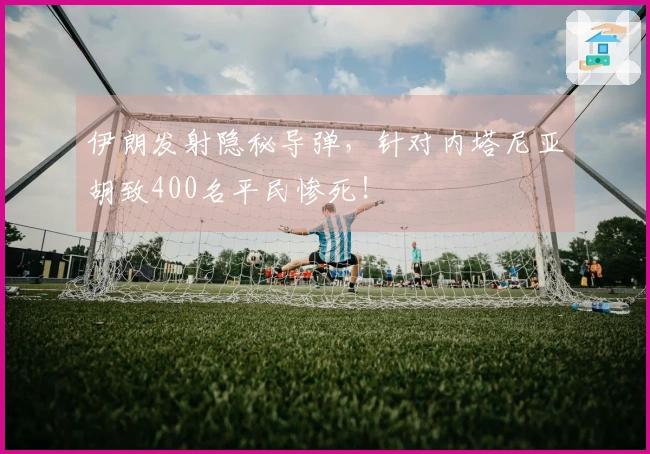 伊朗发射隐秘导弹，针对内塔尼亚胡致400名平民惨死！