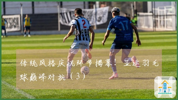 传统风格庆祝环节揭幕！亚运羽毛球巅峰对抗（3）