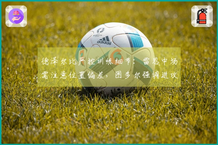 德泽尔比严控训练细节：雷恩中场需注意位置偏差，图多尔强调进攻态度