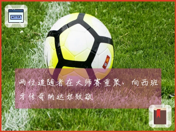 两位追随者在大师赛重聚，向西班牙传奇纳达尔致敬