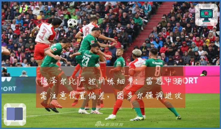 德泽尔比严控训练细节：雷恩中场需注意位置偏差，图多尔强调进攻态度
