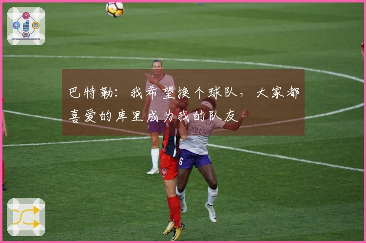 巴特勒：我希望换个球队，大家都喜爱的库里成为我的队友